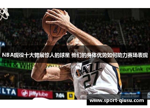 NBA现役十大臂展惊人的球星 他们的身体优势如何助力赛场表现